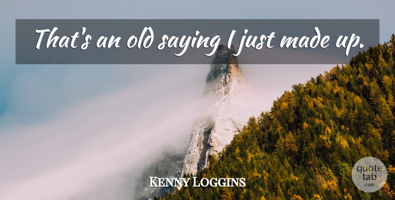 Kenny Loggins Quote About Saying: Thats An Old Saying I...