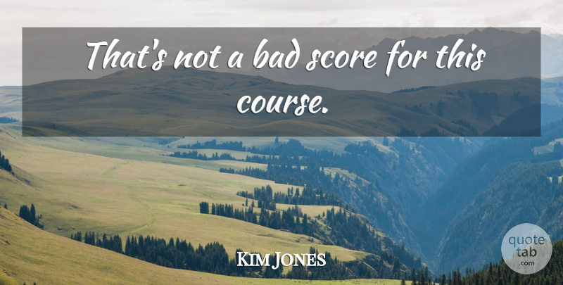 Kim Jones Quote About Bad, Score: Thats Not A Bad Score...