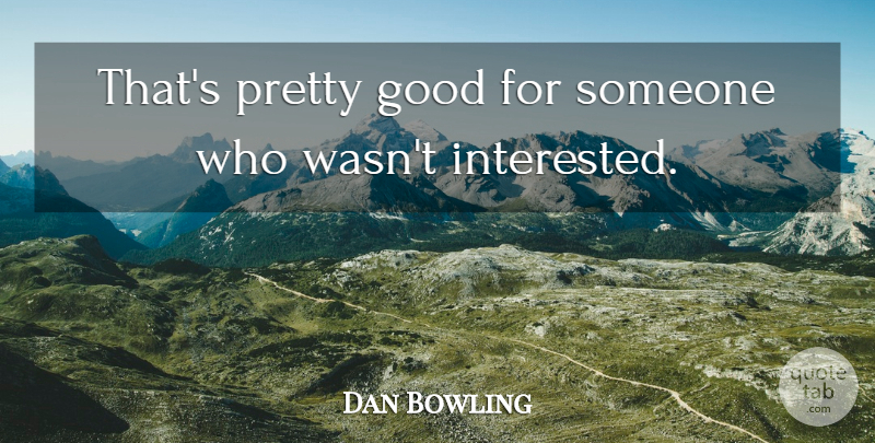 Dan Bowling Quote About Good: Thats Pretty Good For Someone...