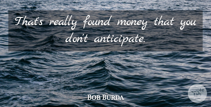 Bob Burda Quote About Found, Money: Thats Really Found Money That...