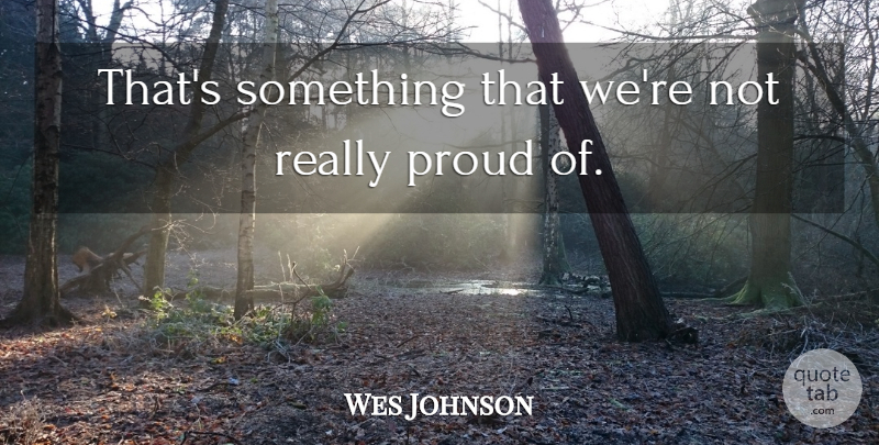Wes Johnson Quote About Proud: Thats Something That Were Not...