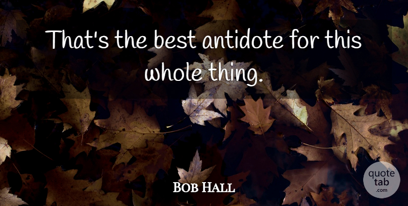 Bob Hall Quote About Antidote, Best: Thats The Best Antidote For...