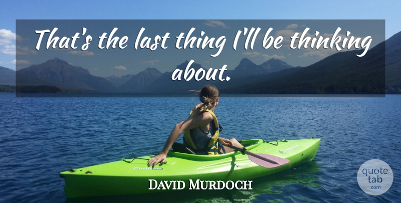 David Murdoch Quote About Last, Thinking: Thats The Last Thing Ill...