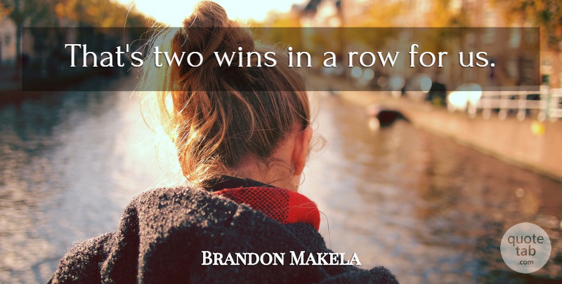 Brandon Makela Quote About Row, Wins: Thats Two Wins In A...