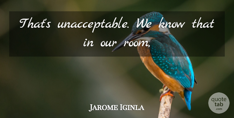 Jarome Iginla Quote About undefined: Thats Unacceptable We Know That...