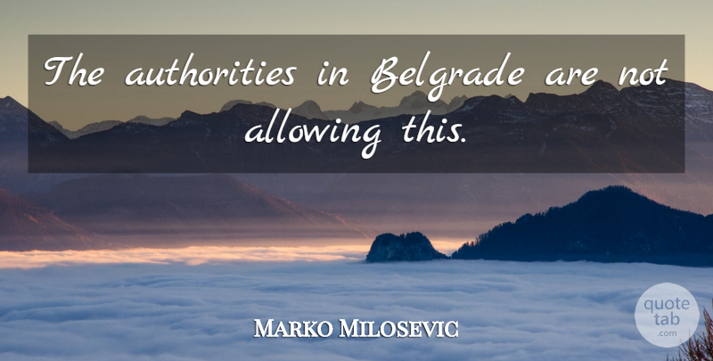 Marko Milosevic Quote About Allowing: The Authorities In Belgrade Are...