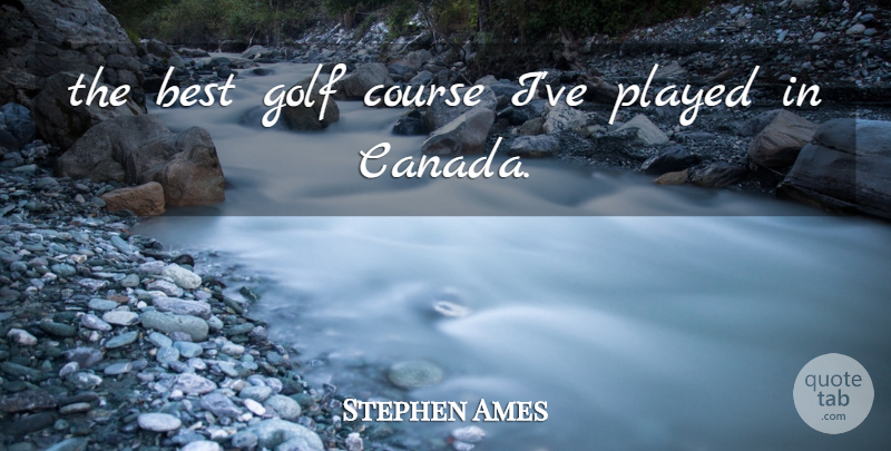Stephen Ames Quote About Best, Canada, Course, Golf, Played: The Best Golf Course Ive...