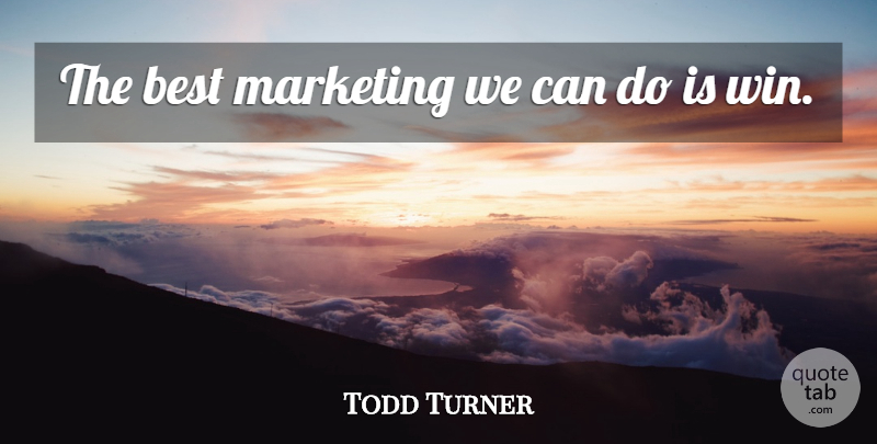 Todd Turner Quote About Best, Marketing: The Best Marketing We Can...