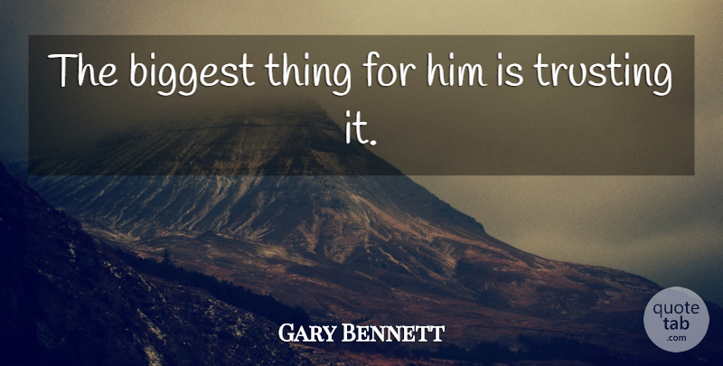 Gary Bennett Quote About Biggest, Trusting: The Biggest Thing For Him...