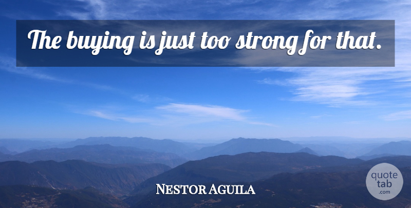 Nestor Aguila Quote About Buying, Strong: The Buying Is Just Too...