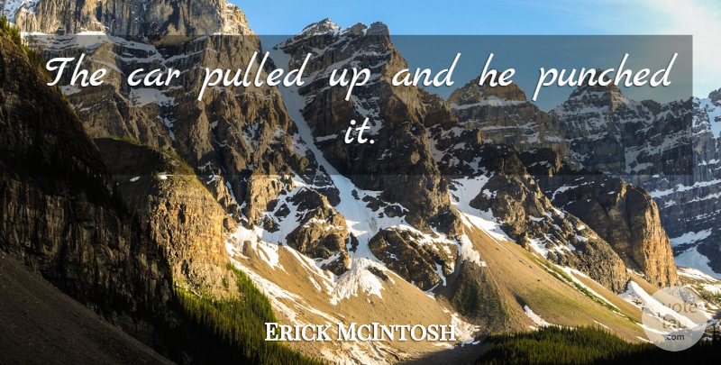 Erick McIntosh Quote About Car, Pulled, Punched: The Car Pulled Up And...