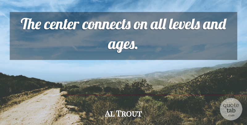 Al Trout Quote About Center, Connects, Levels: The Center Connects On All...