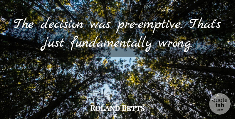 Roland Betts Quote About Decision: The Decision Was Pre Emptive...