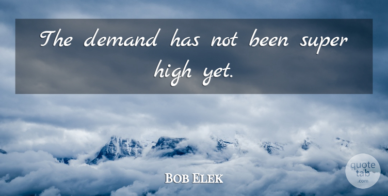 Bob Elek Quote About Demand, High, Super: The Demand Has Not Been...