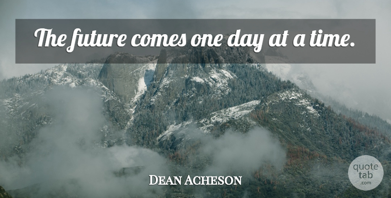 Dean Acheson Quote About Future: The Future Comes One Day...