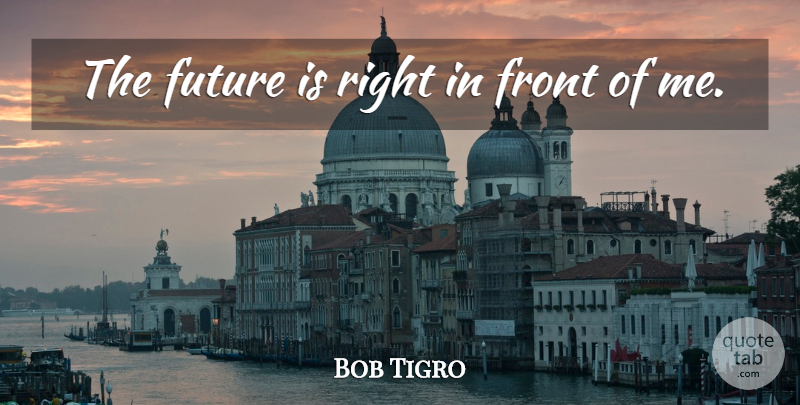 Bob Tigro Quote About Front, Future: The Future Is Right In...