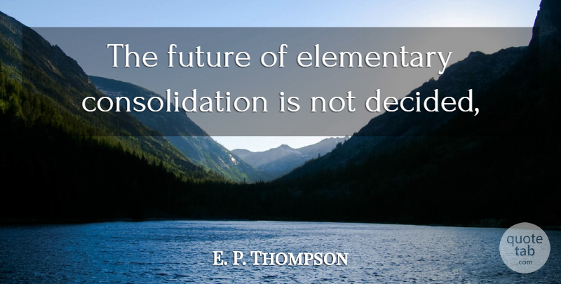 E. P. Thompson Quote About Elementary, Future: The Future Of Elementary Consolidation...