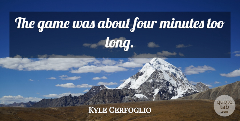 Kyle Cerfoglio Quote About Four, Game, Minutes: The Game Was About Four...