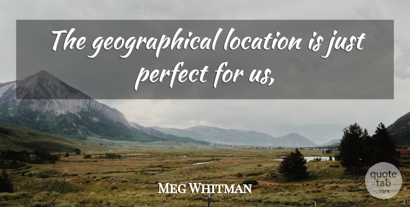 Meg Whitman Quote About Location, Perfect: The Geographical Location Is Just...