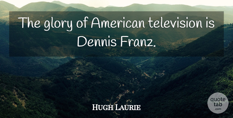 Hugh Laurie Quote About Glory, Television: The Glory Of American Television...