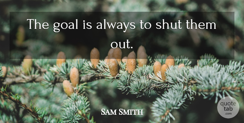 Sam Smith Quote About Goal, Shut: The Goal Is Always To...