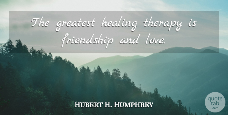 Hubert H. Humphrey Quote About Friendship, Friends Or Friendship, Greatest, Healing, Therapy: The Greatest Healing Therapy Is...
