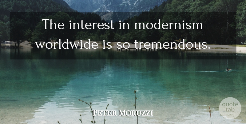 Peter Moruzzi Quote About Interest, Modernism, Worldwide: The Interest In Modernism Worldwide...