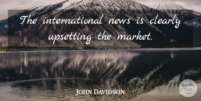 John Davidson Quote About Clearly, News, Upsetting: The International News Is Clearly...