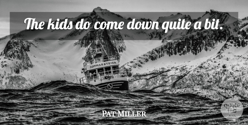 Pat Miller Quote About Kids, Quite: The Kids Do Come Down...