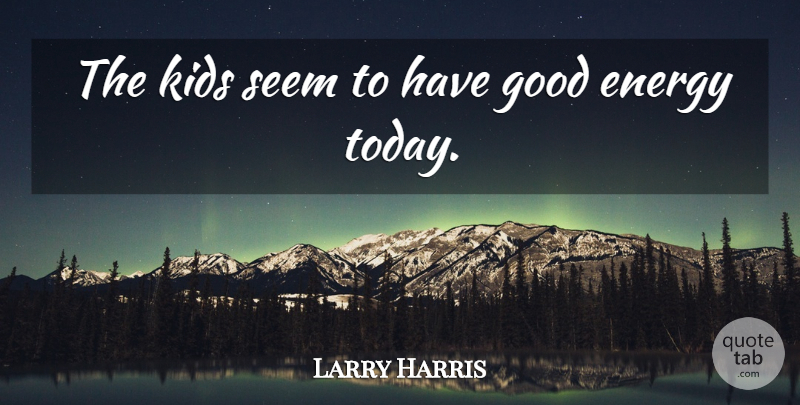 Larry Harris Quote About Energy, Good, Kids, Seem: The Kids Seem To Have...