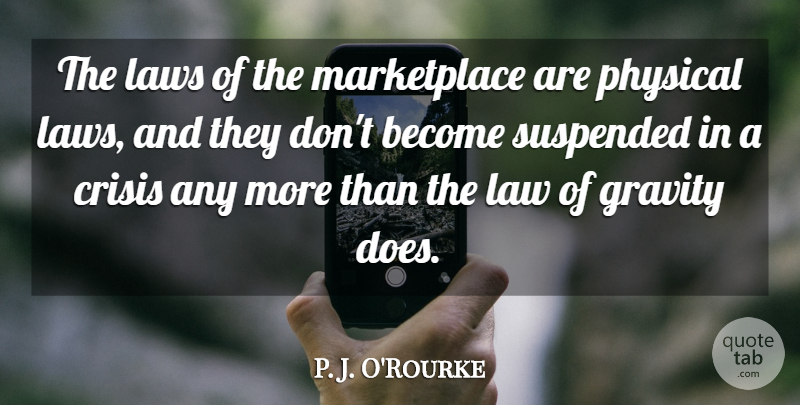 P. J. O'Rourke Quote About Crisis, Gravity, Law, Laws, Physical: The Laws Of The Marketplace...