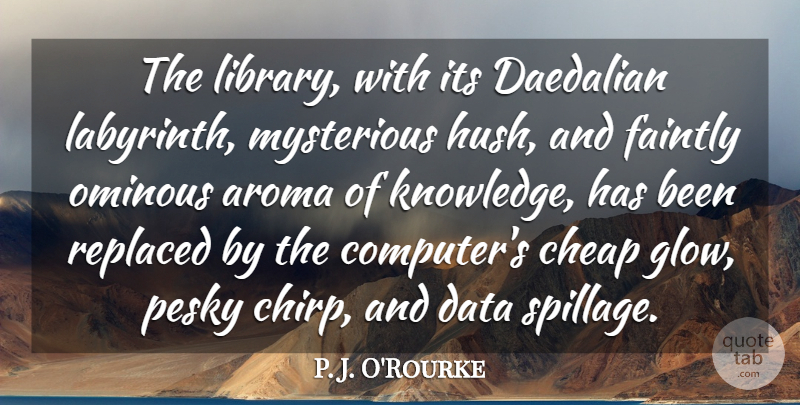 P. J. O'Rourke Quote About Cheap, Knowledge, Mysterious, Ominous, Replaced: The Library With Its Daedalian...