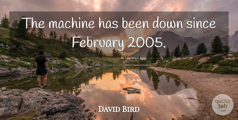 David Bird Quote About February, Machine, Since: The Machine Has Been Down...