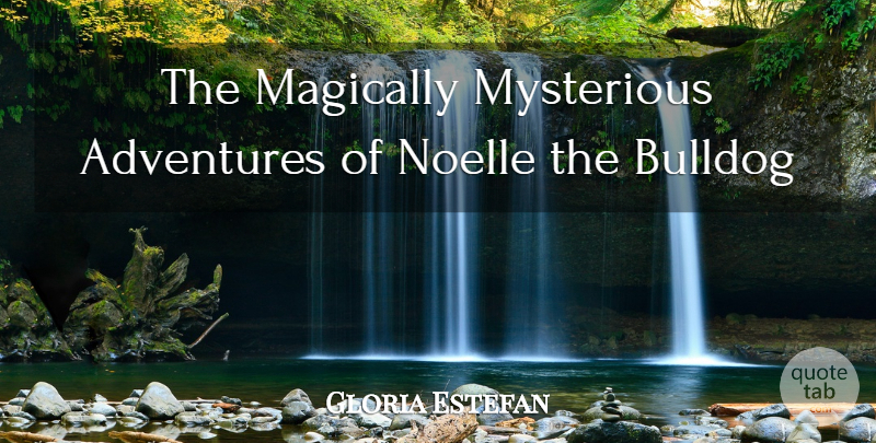 Gloria Estefan Quote About Adventures, Bulldog, Mysterious: The Magically Mysterious Adventures Of...