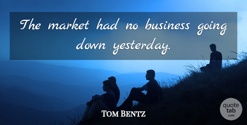 Tom Bentz Quote About Business, Market: The Market Had No Business...