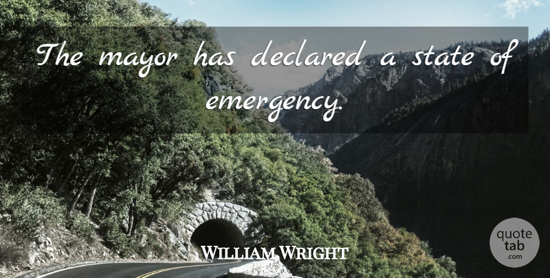William Wright Quote About Mayor, State: The Mayor Has Declared A...