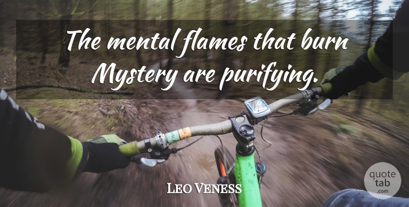 Leo Veness Quote About Burn, Flames, Mental, Mystery: The Mental Flames That Burn...