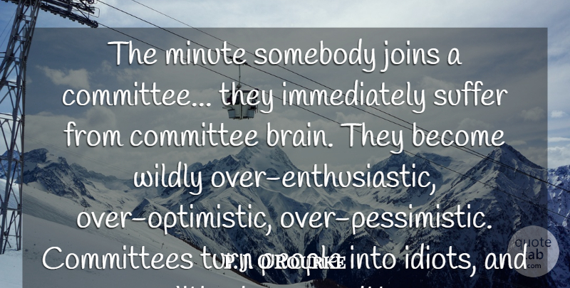 P. J. O'Rourke Quote About Committee, Committees, Minute, People, Politics: The Minute Somebody Joins A...