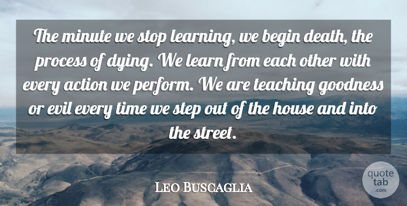 Leo Buscaglia Quote About Action, Begin, Death, Evil, Goodness: The Minute We Stop Learning...