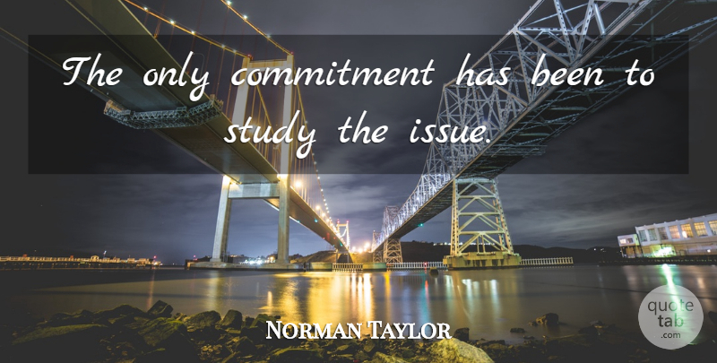 Norman Taylor Quote About Commitment, Study: The Only Commitment Has Been...