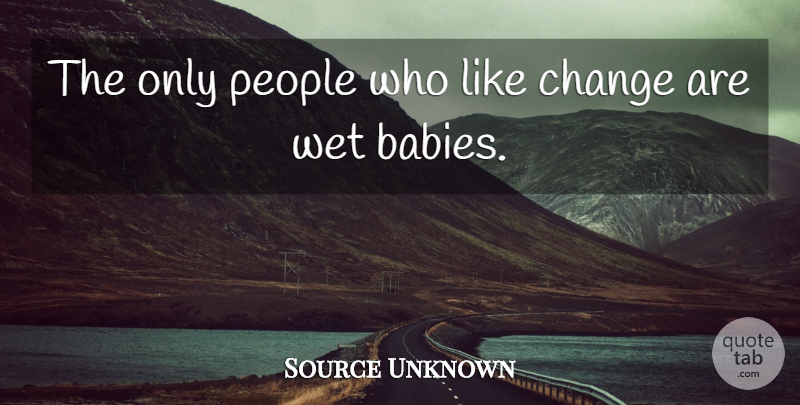 Source Unknown Quote About Change, People, Wet: The Only People Who Like...