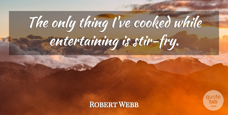 Robert Webb Quote About undefined: The Only Thing Ive Cooked...