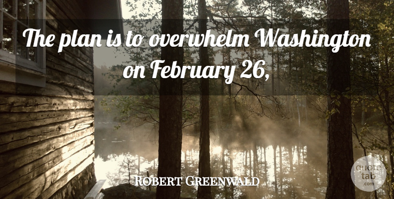 Robert Greenwald Quote About February, Overwhelm, Plan, Washington: The Plan Is To Overwhelm...
