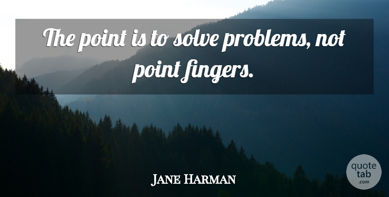 Jane Harman Quote About Problem, Fingers, Solve: The Point Is To Solve...