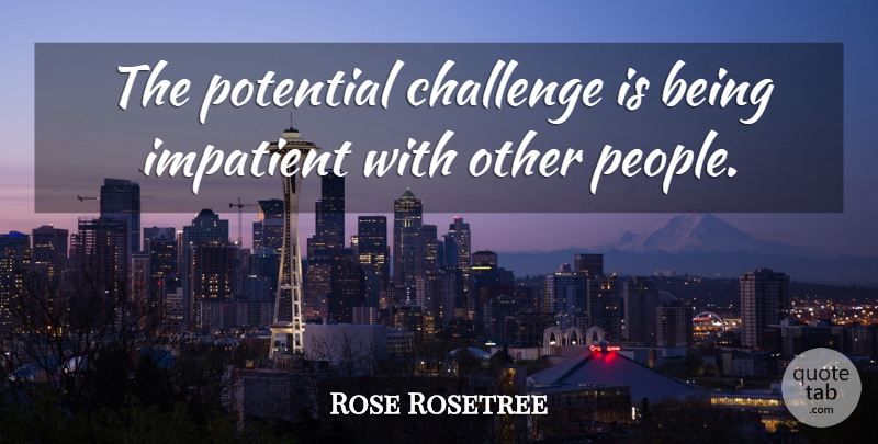 Rose Rosetree Quote About Challenge, Impatient, Potential: The Potential Challenge Is Being...