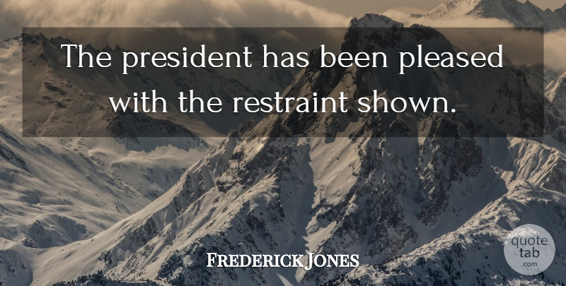 Frederick Jones Quote About Pleased, President, Restraint: The President Has Been Pleased...