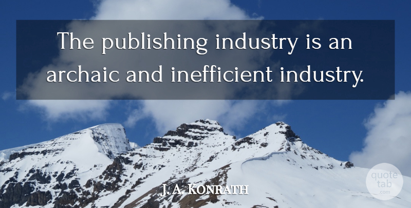J. A. Konrath Quote About Archaic: The Publishing Industry Is An...