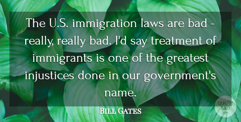 Bill Gates Quote About Bad, Government, Immigrants, Injustices, Treatment: The U S Immigration Laws...