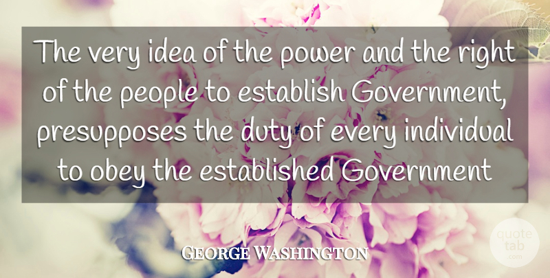 George Washington Quote About Duty, Establish, Government, Individual, Obey: The Very Idea Of The...