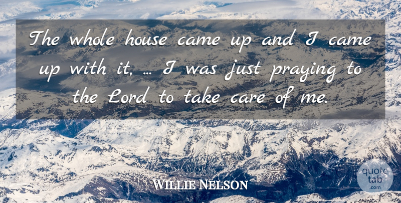 Willie Nelson Quote About Came, Care, House, Lord, Praying: The Whole House Came Up...